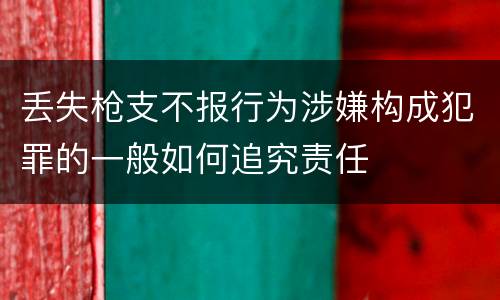 丢失枪支不报行为涉嫌构成犯罪的一般如何追究责任