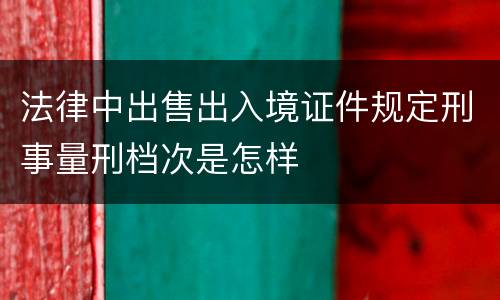 法律中出售出入境证件规定刑事量刑档次是怎样