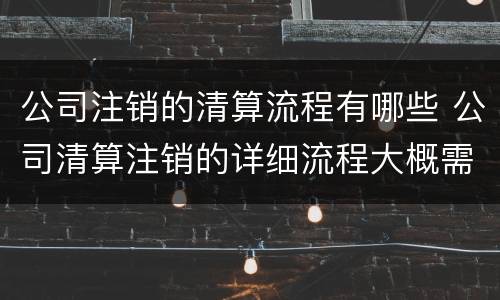 公司注销的清算流程有哪些 公司清算注销的详细流程大概需要多长时间