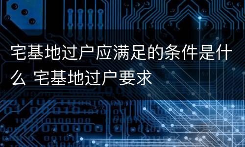 宅基地过户应满足的条件是什么 宅基地过户要求