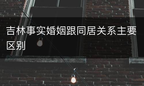 吉林事实婚姻跟同居关系主要区别