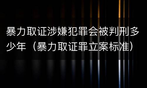 暴力取证涉嫌犯罪会被判刑多少年（暴力取证罪立案标准）