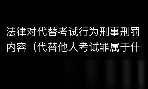 法律对代替考试行为刑事刑罚内容（代替他人考试罪属于什么类犯罪）