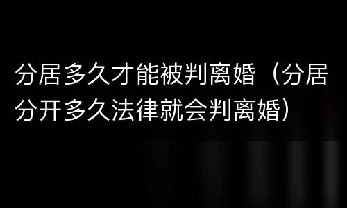 分居多久才能被判离婚(分居分开多久法律就会判离婚)