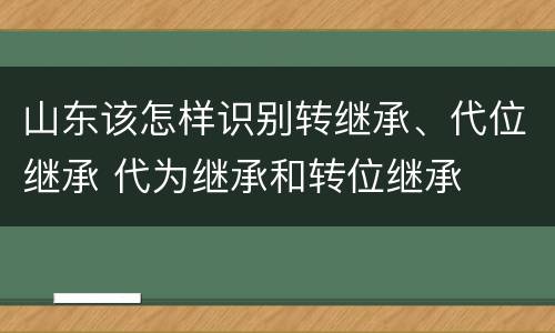 山东该怎样识别转继承、代位继承 代为继承和转位继承