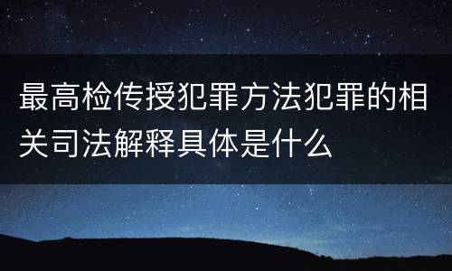 最高检传授犯罪方法犯罪的相关司法解释具体是什么