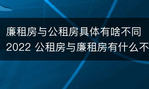 廉租房与公租房具体有啥不同2022 公租房与廉租房有什么不同