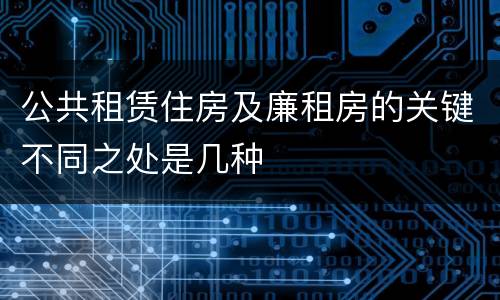公共租赁住房及廉租房的关键不同之处是几种