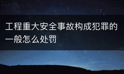 工程重大安全事故构成犯罪的一般怎么处罚