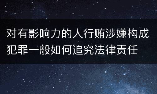 对有影响力的人行贿涉嫌构成犯罪一般如何追究法律责任
