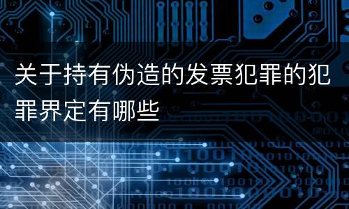 关于持有伪造的发票犯罪的犯罪界定有哪些