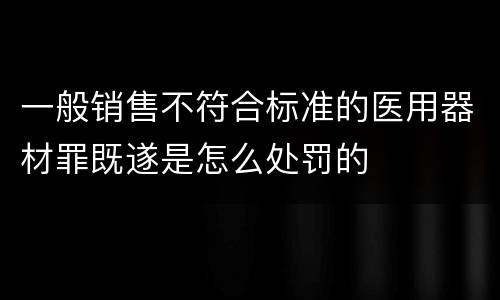 一般销售不符合标准的医用器材罪既遂是怎么处罚的