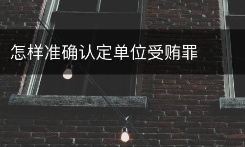 怎样准确认定单位受贿罪