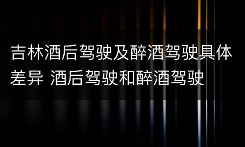 吉林酒后驾驶及醉酒驾驶具体差异 酒后驾驶和醉酒驾驶