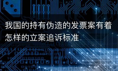 我国的持有伪造的发票案有着怎样的立案追诉标准