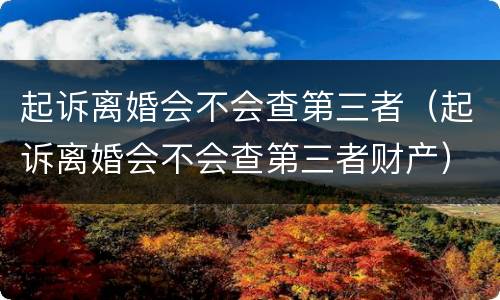 起诉离婚会不会查第三者（起诉离婚会不会查第三者财产）
