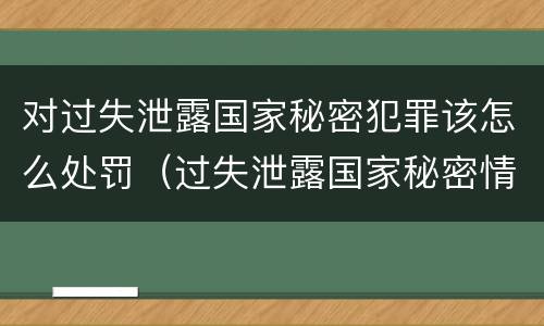 对过失泄露国家秘密犯罪该怎么处罚（过失泄露国家秘密情节严重的应当追究刑事责任）