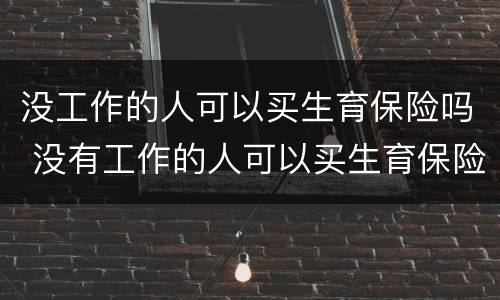 没工作的人可以买生育保险吗 没有工作的人可以买生育保险吗