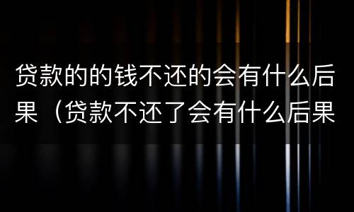 贷款的的钱不还的会有什么后果（贷款不还了会有什么后果）