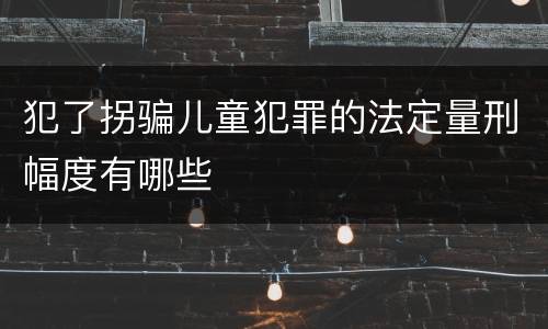 犯了拐骗儿童犯罪的法定量刑幅度有哪些