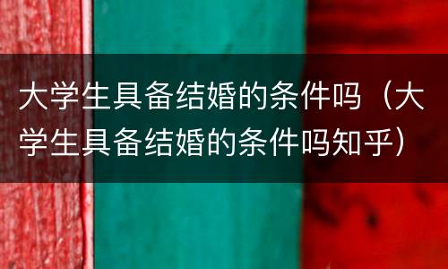 大学生具备结婚的条件吗（大学生具备结婚的条件吗知乎）