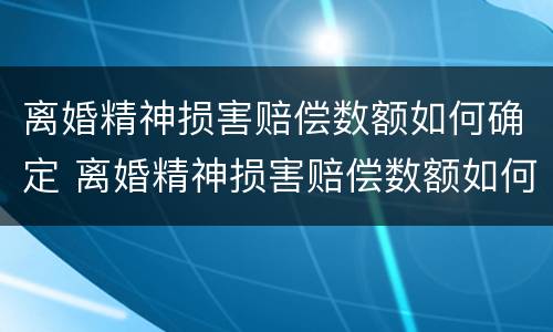 离婚精神损害赔偿数额如何确定 离婚精神损害赔偿数额如何确定的