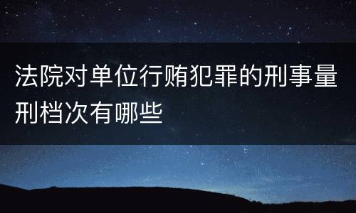 法院对单位行贿犯罪的刑事量刑档次有哪些
