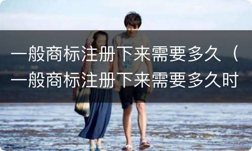 一般商标注册下来需要多久（一般商标注册下来需要多久时间）