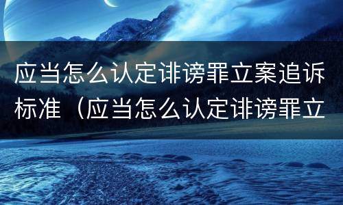 应当怎么认定诽谤罪立案追诉标准（应当怎么认定诽谤罪立案追诉标准最新）