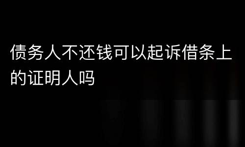 债务人不还钱可以起诉借条上的证明人吗