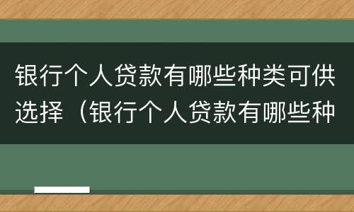 银行个人贷款有哪些种类可供选择(银行个人贷款有哪些种类可供选择银行)