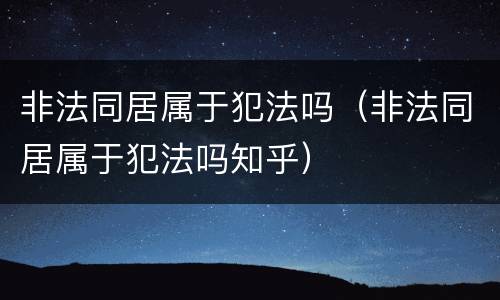 非法同居属于犯法吗（非法同居属于犯法吗知乎）