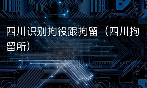 四川识别拘役跟拘留（四川拘留所）