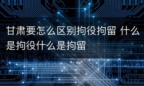 甘肃要怎么区别拘役拘留 什么是拘役什么是拘留