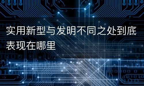实用新型与发明不同之处到底表现在哪里