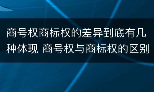 商号权商标权的差异到底有几种体现 商号权与商标权的区别