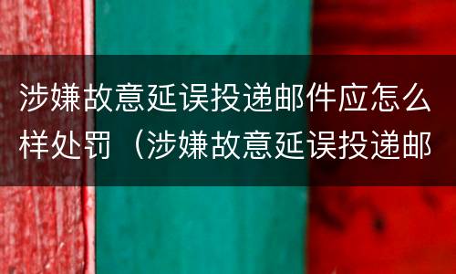 涉嫌故意延误投递邮件应怎么样处罚（涉嫌故意延误投递邮件应怎么样处罚他）