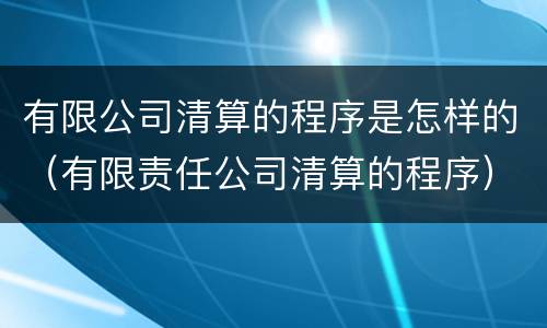 有限公司清算的程序是怎样的（有限责任公司清算的程序）