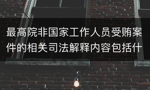 最高院非国家工作人员受贿案件的相关司法解释内容包括什么
