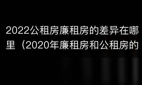 2022公租房廉租房的差异在哪里（2020年廉租房和公租房的区别）