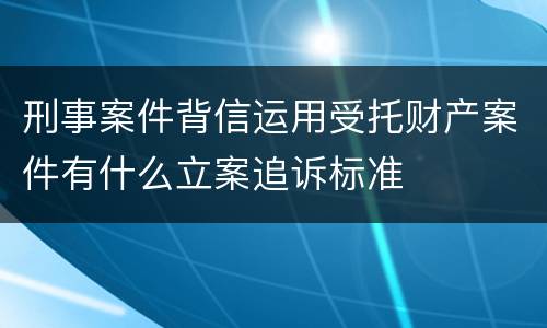 刑事案件背信运用受托财产案件有什么立案追诉标准