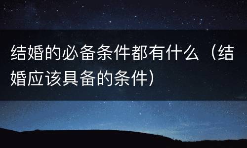 结婚的必备条件都有什么（结婚应该具备的条件）