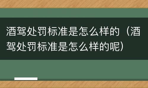 酒驾处罚标准是怎么样的（酒驾处罚标准是怎么样的呢）