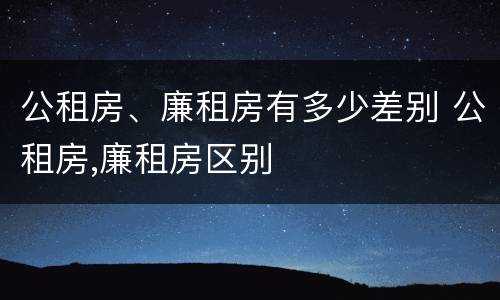 公租房、廉租房有多少差别 公租房,廉租房区别