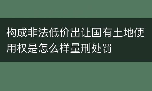 构成非法低价出让国有土地使用权是怎么样量刑处罚