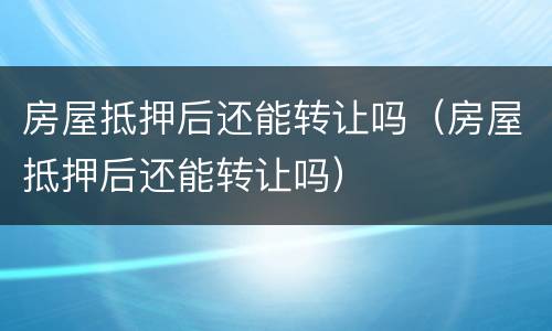 房屋抵押后还能转让吗（房屋抵押后还能转让吗）