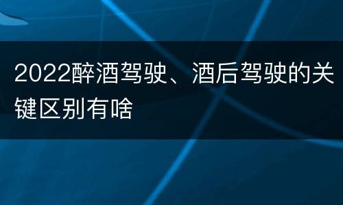 2022醉酒驾驶、酒后驾驶的关键区别有啥