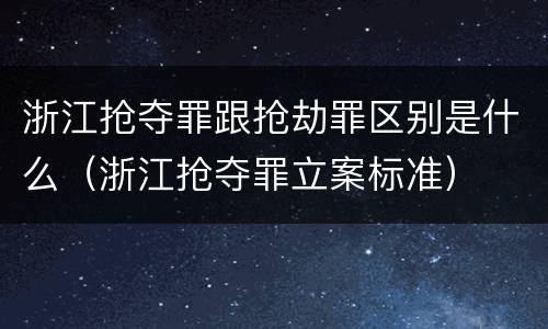 浙江抢夺罪跟抢劫罪区别是什么（浙江抢夺罪立案标准）