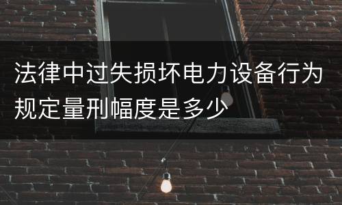 法律中过失损坏电力设备行为规定量刑幅度是多少