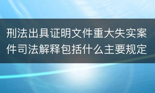 刑法出具证明文件重大失实案件司法解释包括什么主要规定